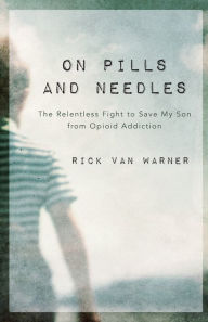 Title: On Pills and Needles: The Relentless Fight to Save My Son from Opioid Addiction, Author: Rick Van Warner