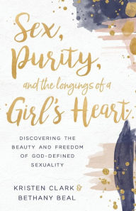 Title: Sex, Purity, and the Longings of a Girl's Heart: Discovering the Beauty and Freedom of God-Defined Sexuality, Author: Kristen Clark
