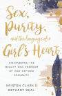 Sex, Purity, and the Longings of a Girl's Heart: Discovering the Beauty and Freedom of God-Defined Sexuality