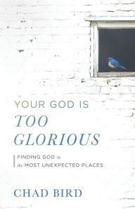 Title: Your God Is Too Glorious: Finding God in the Most Unexpected Places, Author: Chad Bird