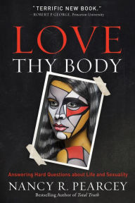 Title: Love Thy Body: Answering Hard Questions about Life and Sexuality, Author: Nancy R. Pearcey