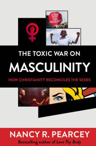 Title: The Toxic War on Masculinity: How Christianity Reconciles the Sexes, Author: Nancy R. Pearcey