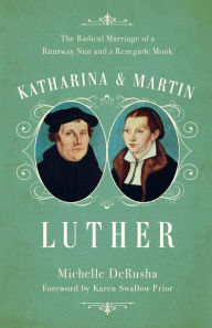 Title: Katharina and Martin Luther: The Radical Marriage of a Runaway Nun and a Renegade Monk, Author: Michelle DeRusha