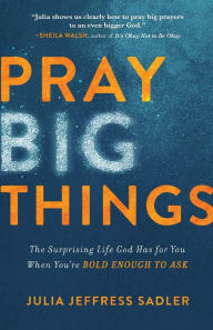 Title: Pray Big Things: The Surprising Life God Has for You When You're Bold Enough to Ask, Author: Julia Jeffress Sadler