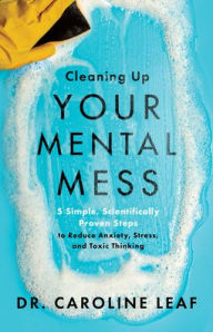 Title: Cleaning Up Your Mental Mess: 5 Simple, Scientifically Proven Steps to Reduce Anxiety, Stress, and Toxic Thinking, Author: Dr. Caroline Leaf