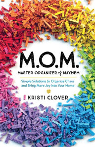 Title: M.O.M.--Master Organizer of Mayhem: Simple Solutions to Organize Chaos and Bring More Joy into Your Home, Author: Kristi Clover