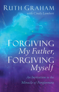 Online books to download free Forgiving My Father, Forgiving Myself: An Invitation to the Miracle of Forgiveness 9781540900739 in English by Ruth Graham, Cindy Lambert