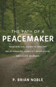 Title: The Path of a Peacemaker: Your Biblical Guide to Healthy Relationships, Conflict Resolution, and a Life of Peace, Author: P. Brian Noble