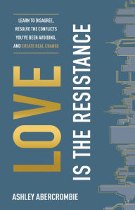 Title: Love Is the Resistance: Learn to Disagree, Resolve the Conflicts You've Been Avoiding, and Create Real Change, Author: Ashley Abercrombie