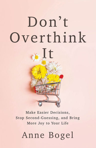 Don't Overthink It: Make Easier Decisions, Stop Second-Guessing, and Bring More Joy to Your Life