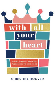 Download pdfs of textbooks With All Your Heart: Living Joyfully through Allegiance to King Jesus 9780801094477 by Christine Hoover