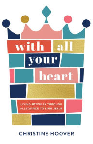 Title: With All Your Heart: Living Joyfully through Allegiance to King Jesus, Author: Christine Hoover