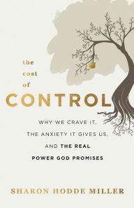 Title: The Cost of Control: Why We Crave It, the Anxiety It Gives Us, and the Real Power God Promises, Author: Sharon Hodde Miller