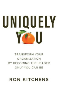 Title: Uniquely You: Transform Your Organization by Becoming the Leader Only You Can Be, Author: Ron Kitchens
