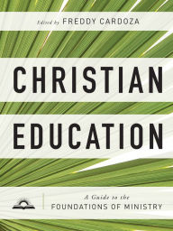 Title: Christian Education: A Guide to the Foundations of Ministry, Author: Freddy Cardoza