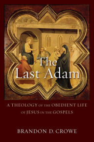 Title: The Last Adam: A Theology of the Obedient Life of Jesus in the Gospels, Author: Brandon D. Crowe