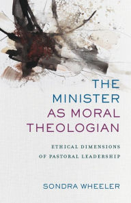 Title: The Minister as Moral Theologian: Ethical Dimensions of Pastoral Leadership, Author: Sondra Wheeler