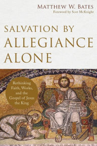 Title: Salvation by Allegiance Alone: Rethinking Faith, Works, and the Gospel of Jesus the King, Author: Matthew W. Bates