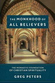 Title: The Monkhood of All Believers: The Monastic Foundation of Christian Spirituality, Author: Greg Peters