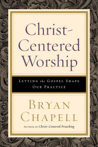 Title: Christ-Centered Worship: Letting the Gospel Shape Our Practice, Author: Bryan Chapell