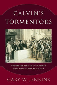 Title: Calvin's Tormentors: Understanding the Conflicts That Shaped the Reformer, Author: Gary W. Jenkins