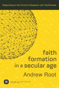 Title: Faith Formation in a Secular Age: Responding to the Church's Obsession with Youthfulness, Author: Andrew Root