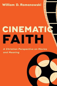 Title: Cinematic Faith: A Christian Perspective on Movies and Meaning, Author: William D. Romanowski