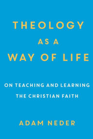 Title: Theology as a Way of Life: On Teaching and Learning the Christian Faith, Author: Adam Neder