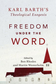 Title: Freedom under the Word: Karl Barth's Theological Exegesis, Author: Martin Westerholm