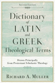 Title: Dictionary of Latin and Greek Theological Terms: Drawn Principally from Protestant Scholastic Theology, Author: Richard A. Muller