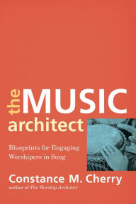 Title: The Music Architect: Blueprints for Engaging Worshipers in Song, Author: Constance M. Cherry