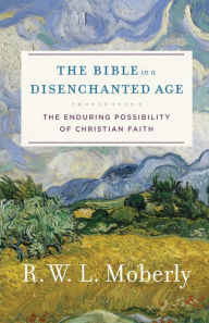 Title: The Bible in a Disenchanted Age: The Enduring Possibility of Christian Faith, Author: R. W. L. Moberly