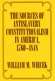 Title: The Sources of Anti-Slavery Constitutionalism in America, 1760-1848, Author: William M. Wiecek