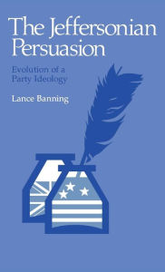 Title: The Jeffersonian Persuasion: Evolution of a Party Ideology, Author: Lance Banning