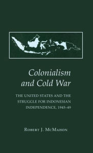 Title: Colonialism and Cold War: The United States and the Struggle for Indonesian Independence, 1945-49, Author: Robert J. McMahon