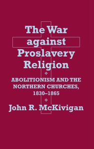 Title: The War against Proslavery Religion: Abolitionism and the Northern Churches, 1830-1865, Author: John R. McKivigan