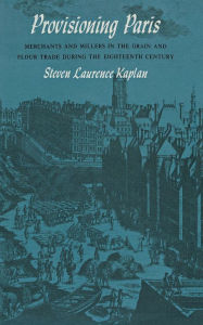 Title: Provisioning Paris: Merchants and Millers in the Grain and Flour Trade during the Eighteenth Century / Edition 1, Author: Steven Laurence Kaplan