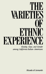Title: The Varieties of Ethnic Experience: Kinship, Class, and Gender among California Italian-Americans, Author: Micaela Di Leonardo