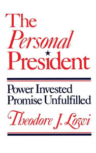 Title: The Personal President: Power Invested, Promise Unfulfilled, Author: Theodore J. Lowi