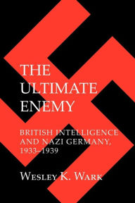 Title: The Ultimate Enemy: British Intelligence and Nazi Germany, 1933-1939, Author: Wesley K. Wark