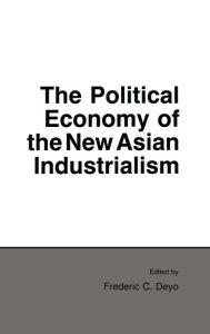 Title: The Political Economy of the New Asian Industrialism, Author: Frederic C. Deyo