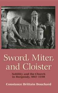 Title: Sword, Miter, and Cloister: Nobility and the Church in Burgundy, 980-1198, Author: Constance Brittain Bouchard