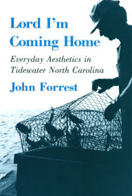 Title: Lord I'm Coming Home: Everyday Aesthetics in Tidewater North Carolina, Author: John Forrest