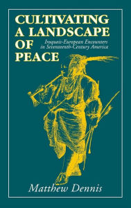 Title: Cultivating a Landscape of Peace: Iroquois-European Encounters in Seventeenth-Century America, Author: Matthew Dennis