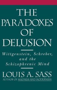 Title: The Paradoxes of Delusion: Wittgenstein, Schreber, and the Schizophrenic Mind, Author: Louis A. Sass