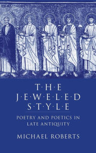 Title: The Jeweled Style: Poetry and Poetics in Late Antiquity, Author: Michael J. Roberts