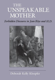 Title: The Unspeakable Mother: Forbidden Discourse in Jean Rhys and H.D. / Edition 1, Author: Deborah Kelly Kloepfer