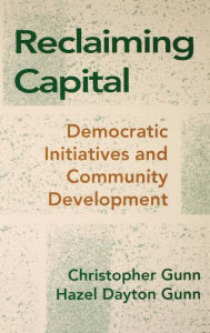Title: Reclaiming Capital: Democratic Initiatives and Community Development, Author: Christopher  Gunn