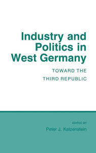 Title: Industry and Politics in West Germany: Toward the Third Republic, Author: Peter J. Katzenstein