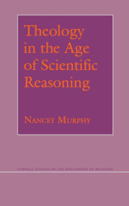 Title: Theology in the Age of Scientific Reasoning, Author: Nancey Murphy